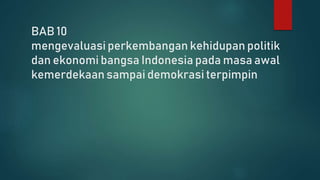 BAB 10
mengevaluasi perkembangan kehidupan politik
dan ekonomi bangsa Indonesia pada masa awal
kemerdekaan sampai demokrasi terpimpin
 