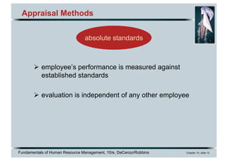 Fundamentals of Human Resource Management, 10/e, DeCenzo/Robbins Chapter 10, slide 12
Appraisal Methods
Ø employee’s performance is measured against
established standards
Ø evaluation is independent of any other employee
absolute standards
 