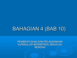 BAHAGIAN 4 (BAB 10)BAHAGIAN 4 (BAB 10)
PEMBENTUKAN DAN PELAKSANAANPEMBENTUKAN DAN PELAKSANAAN
KURIKULUM BERSEPADU SEKOLAHKURIKULUM BERSEPADU SEKOLAH
RENDAHRENDAH
 