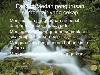 Faedah-faedah pengurusan sumber air yang cekap Menjimatkan penggunaan air bersih daripada sumber semula jadi Meningkatkan penggunaan semuula air sisa yang dikitar semuula Menguruskan penggunaan bahan kimia dalam air Mengurangkan kos penyelenggaraan 