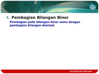 4. Pembagian Bilangan Biner
Pembagian pada bilangan biner sama dengan
pembagian bilangan desimal.
Teknologi dan Rekayasa
 