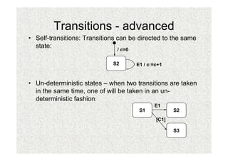 Transitions - advanced
• Self-transitions: Transitions can be directed to the same
  state:                        / c=0

                             S2      E1 / c:=c+1


• Un-deterministic states – when two transitions are taken
  in the same time, one of will be taken in an un-
  deterministic fashion:
                                            E1
                                      S1            S2
                                             [C1]

                                                    S3
 