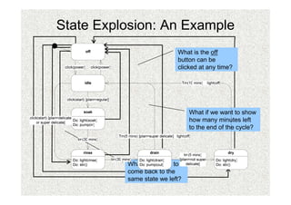 State Explosion: An Example
                           What is the off
                           button can be
                           clicked at any time?




                                What if we want to show
                                how many minutes left
                                to the end of the cycle?




          What if we want to
          come back to the
          same state we left?
 