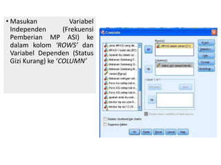 • Masukan Variabel
Independen (Frekuensi
Pemberian MP ASI) ke
dalam kolom ‘ROWS’ dan
Variabel Dependen (Status
Gizi Kurang) ke ‘COLUMN’
 