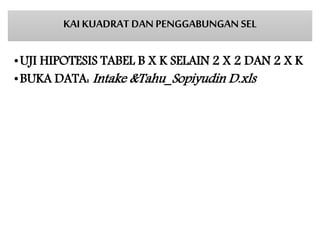 •UJI HIPOTESIS TABEL B X K SELAIN 2 X 2 DAN 2 X K
•BUKA DATA: Intake &Tahu_Sopiyudin D.xls
KAI KUADRAT DAN PENGGABUNGAN SEL
 