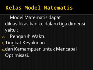 Model Matematis dapat diklasifikasikan ke dalam tiga dimensi  yaitu :  Pengaruh Waktu Tingkat Keyakinan dan Kemampuan untuk Mencapai Optimisasi. 