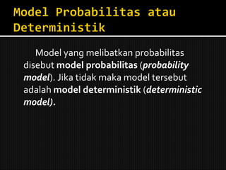 Model yang melibatkan probabilitas disebut  model probabilitas  ( probability model ). Jika tidak maka model tersebut adalah  model deterministik  ( deterministic model). 