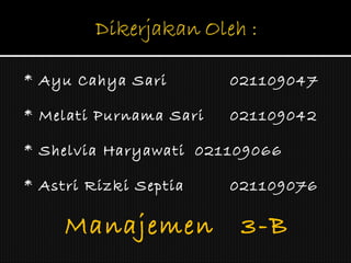 * Ayu Cahya Sari 021109047 * Melati Purnama Sari 021109042 * Shelvia Haryawati 021109066 * Astri Rizki Septia 021109076 Manajemen  3-B 