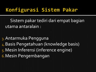 Sistem pakar tediri dari empat bagian utama antaralain : Antarmuka Pengguna Basis Pengetahuan (knowledge basis) Mesin Inferensi (inference engine) Mesin Pengembangan 