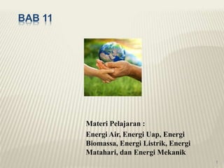BAB 11
Materi Pelajaran :
Energi Air, Energi Uap, Energi
Biomassa, Energi Listrik, Energi
Matahari, dan Energi Mekanik
1
 