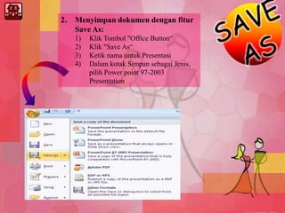 2. Menyimpan dokumen dengan fitur
Save As:
1) Klik Tombol "Office Button“
2) Klik "Save As“
3) Ketik nama untuk Presentasi
4) Dalam kotak Simpan sebagai Jenis,
pilih Power point 97-2003
Presentation
 