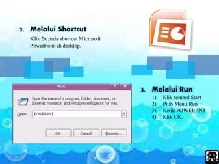 2. Melalui Shortcut
Klik 2x pada shortcut Microsoft
PowerPoint di desktop.
3. Melalui Run
1) Klik tombol Start
2) Pilih Menu Run
3) Ketik POWERPNT
4) Klik OK.
 