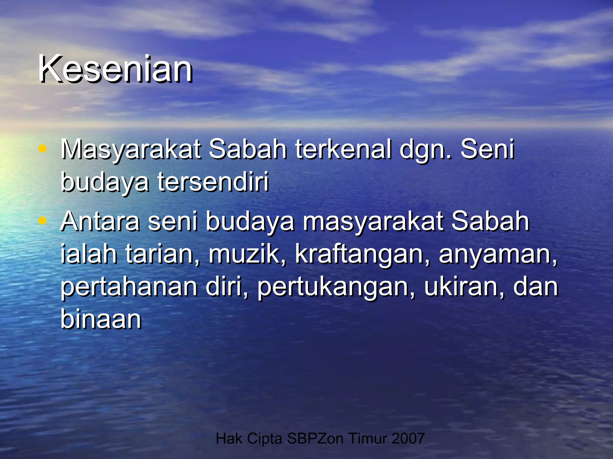 Hak Cipta SBPZon Timur 2007
KesenianKesenian
• Masyarakat Sabah terkenal dgn. SeniMasyarakat Sabah terkenal dgn. Seni
budaya tersendiribudaya tersendiri
• Antara seni budaya masyarakat SabahAntara seni budaya masyarakat Sabah
ialah tarian, muzik, kraftangan, anyaman,ialah tarian, muzik, kraftangan, anyaman,
pertahanan diri, pertukangan, ukiran, danpertahanan diri, pertukangan, ukiran, dan
binaanbinaan
 