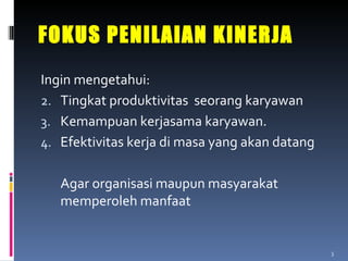 FOKUS PENILAIAN KINERJA Ingin mengetahui: Tingkat produktivitas  seorang kar y awan Kemampuan kerjasama karyawan. Efektivitas kerja di masa yang akan datang Agar organisasi maupun masyarakat memperoleh manfaat 
