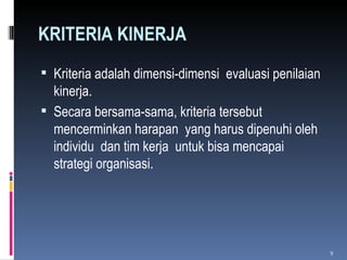 KRITERIA KINERJA Kriteria adalah dimensi-dimensi  evaluasi penilaian kinerja. Secara bersama-sama, kriteria tersebut mencerminkan harapan  yang harus dipenuhi oleh individu  dan tim kerja  untuk bisa mencapai strategi organisasi. 