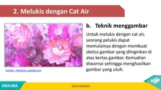 Untuk melukis dengan cat air,
seorang pelukis dapat
memulainya dengan membuat
sketsa gambar yang diinginkan di
atas kertas gambar. Kemudian
diwarnai sehingga menghasilkan
gambar yang utuh.
Sumber : Dwilliams, pixabay.com
2. Melukis dengan Cat Air
b. Teknik menggambar
 