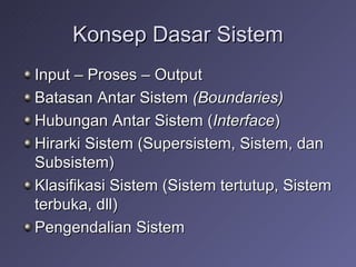 Konsep Dasar Sistem Input – Proses – Output Batasan Antar Sistem  (Boundaries) Hubungan Antar Sistem ( Interface ) Hirarki Sistem (Supersistem, Sistem, dan Subsistem) Klasifikasi Sistem (Sistem tertutup, Sistem terbuka, dll) Pengendalian Sistem 
