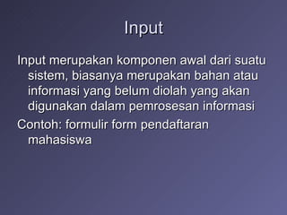 Input Input merupakan komponen awal dari suatu sistem, biasanya merupakan bahan atau informasi yang belum diolah yang akan digunakan dalam pemrosesan informasi Contoh: formulir form pendaftaran mahasiswa 