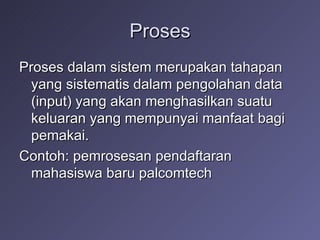 Proses Proses dalam sistem merupakan tahapan yang sistematis dalam pengolahan data (input) yang akan menghasilkan suatu keluaran yang mempunyai manfaat bagi pemakai. Contoh: pemrosesan pendaftaran mahasiswa baru palcomtech 