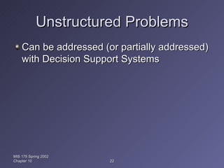 Unstructured Problems Can be addressed (or partially addressed) with Decision Support Systems MIS 175 Spring 2002 Chapter 10 
