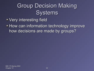 Group Decision Making Systems Very interesting field How can information technology improve how decisions are made by groups? MIS 175 Spring 2002 Chapter 10 