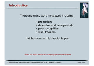Fundamentals of Human Resource Management, 10/e, DeCenzo/Robbins Chapter 11, slide 2
Introduction
but the focus in this chapter is pay.
they all help maintain employee commitment
There are many work motivators, including
Ø promotions
Ø desirable work assignments
Ø peer recognition
Ø work freedom
 
