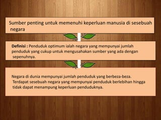 Sumberpentinguntukmemenuhikeperluanmanusia di sesebuah<br />negara.<br />Definisi : Penduduk optimum ialahnegara yang memp...
