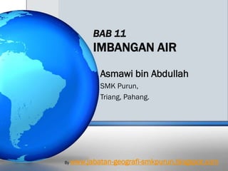 BAB 11
           IMBANGAN AIR

             Asmawi bin Abdullah
             SMK Purun,
             Triang, Pahang.




By   www.jabatan-geografi-smkpurun.blogspot.com
 