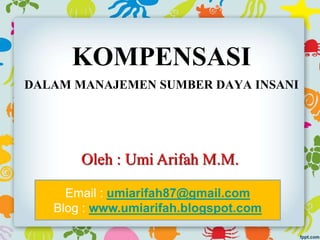 KOMPENSASI
DALAM MANAJEMEN SUMBER DAYA INSANI
Oleh : Umi Arifah M.M.
Email : umiarifah87@gmail.com
Blog : www.umiarifah.blogspot.com
 