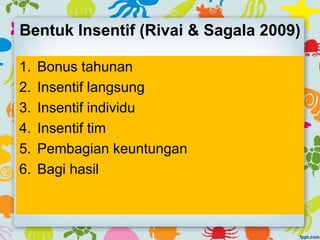 Bentuk Insentif (Rivai & Sagala 2009)
1. Bonus tahunan
2. Insentif langsung
3. Insentif individu
4. Insentif tim
5. Pembagian keuntungan
6. Bagi hasil
 