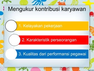 Mengukur kontribusi karyawan
1. Kelayakan pekerjaan
2. Karakteristik perseorangan
3. Kualitas dari performansi pegawai
 
