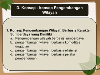 D. Konsep - konsep Pengembangan
Wilayah
1. Konsep Pengembangan Wilayah Berbasis Karakter
Sumberdaya yang Dimiliki
a. Pengembangan wilayah berbasis sumberdaya
b. pengembangan wilayah berbasis komoditas
unggulan
c. pengembangan wilayah berbasis efisiensi
d. pengembangan wilayah berbasis pelaku
pembangunan
 