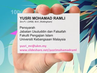 YUSRI MOHAMAD RAMLI
Sm.P.I. (UKM), M.A. (Nottingham)

Pensyarah
Jabatan Usuluddin dan Falsafah
Fakulti Pengajian Islam
Universiti Kebangsaan Malaysia

yusri_mr@ukm.my
www.slideshare.net/yusrimohamadraml
i

 