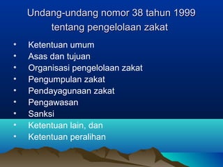 Undang-undang nomor 38 tahun 1999Undang-undang nomor 38 tahun 1999
tentang pengelolaan zakattentang pengelolaan zakat
• Ketentuan umum
• Asas dan tujuan
• Organisasi pengelolaan zakat
• Pengumpulan zakat
• Pendayagunaan zakat
• Pengawasan
• Sanksi
• Ketentuan lain, dan
• Ketentuan peralihan
 