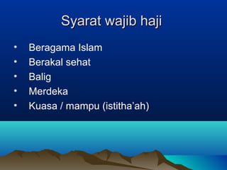 Syarat wajib hajiSyarat wajib haji
• Beragama Islam
• Berakal sehat
• Balig
• Merdeka
• Kuasa / mampu (istitha’ah)
 