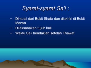 Syarat-syarat Sa’iSyarat-syarat Sa’i ::
– Dimulai dari Bukit Shafa dan diakhiri di Bukit
Marwa
– Dilaksanakan tujuh kali
– Waktu Sa’i hendaklah setelah Thawaf
 