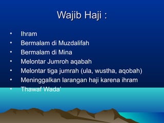 Wajib Haji :Wajib Haji :
• Ihram
• Bermalam di Muzdalifah
• Bermalam di Mina
• Melontar Jumroh aqabah
• Melontar tiga jumrah (ula, wustha, aqobah)
• Meninggalkan larangan haji karena ihram
• Thawaf Wada’
 