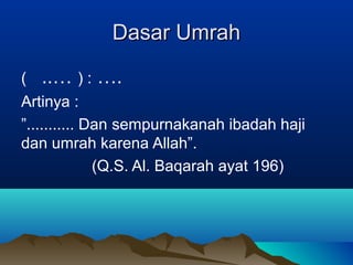 Dasar UmrahDasar Umrah
( :)..… ….
Artinya :
”........... Dan sempurnakanah ibadah haji
dan umrah karena Allah”.
(Q.S. Al. Baqarah ayat 196)
 