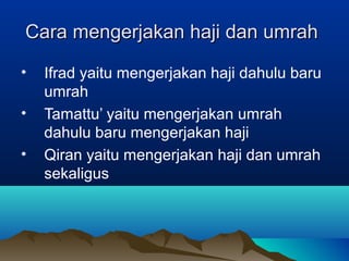 Cara mengerjakan haji dan umrahCara mengerjakan haji dan umrah
• Ifrad yaitu mengerjakan haji dahulu baru
umrah
• Tamattu’ yaitu mengerjakan umrah
dahulu baru mengerjakan haji
• Qiran yaitu mengerjakan haji dan umrah
sekaligus
 