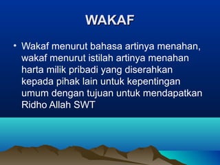 WAKAFWAKAF
• Wakaf menurut bahasa artinya menahan,
wakaf menurut istilah artinya menahan
harta milik pribadi yang diserahkan
kepada pihak lain untuk kepentingan
umum dengan tujuan untuk mendapatkan
Ridho Allah SWT
 