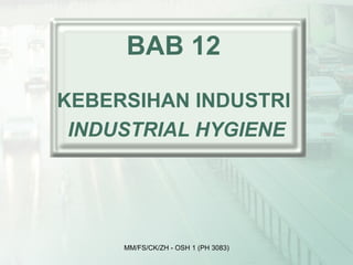 BAB 12
KEBERSIHAN INDUSTRI
 INDUSTRIAL HYGIENE




     MM/FS/CK/ZH - OSH 1 (PH 3083)
 