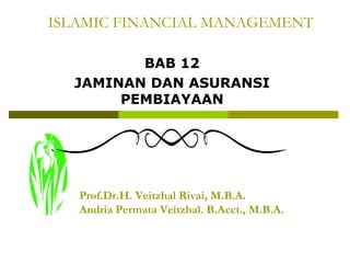 ISLAMIC FINANCIAL MANAGEMENT
BAB 12
JAMINAN DAN ASURANSI
PEMBIAYAAN

Prof.Dr.H. Veitzhal Rivai, M.B.A.
Andria Permata Veitzhal. B.Acct., M.B.A.

 