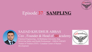 SAJJAD KHUDHUR ABBAS
Ceo , Founder & Head of SHacademy
Chemical Engineering , Al-Muthanna University, Iraq
Oil & Gas Safety and Health Professional – OSHACADEMY
Trainer of Trainers (TOT) - Canadian Center of Human
Development
Episode 37 : SAMPLING
 