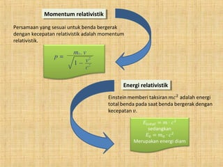Momentum relativistikMomentum relativistik
Energi relativistikEnergi relativistik
Persamaan yang sesuai untuk benda bergerak
dengan kecepatan relativistik adalah momentum
relativistik.
 