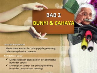 BUNYI & CAHAYABUNYI & CAHAYA
BAB 2BAB 2
Standar KompetensiStandar Kompetensi
Kompetensi Dasar
Menerapkan konsep dan prinsip gejala gelombang
dalam menyelesaikan masalah
 Mendeskripsikan gejala dan ciri-ciri gelombang
bunyi dan cahaya.
 Menerapkan konsep dan prinsip gelombang
bunyi dan cahaya dalam teknologi
 