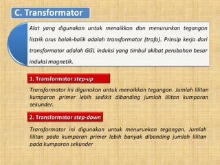 1. Transformator1. Transformator step-upstep-up
Transformator ini digunakan untuk menaikkan tegangan. Jumlah lilitan
kumparan primer lebih sedikit dibanding jumlah lilitan kumparan
sekunder.
2. Transformator2. Transformator step-downstep-down
Transformator ini digunakan untuk menurunkan tegangan. Jumlah
lilitan pada kumparan primer lebih banyak dibanding jumlah lilitan
pada kumparan sekunder
 