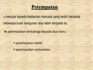 Petempatan
 merujuk kepada kediaman manusia yang terdiri daripada
beberapa buah bangunan atau lebih daripada itu.
 petempatan terbahagi kepada dua iaitu :
 petempatan kekal
 petempatan sementara
 