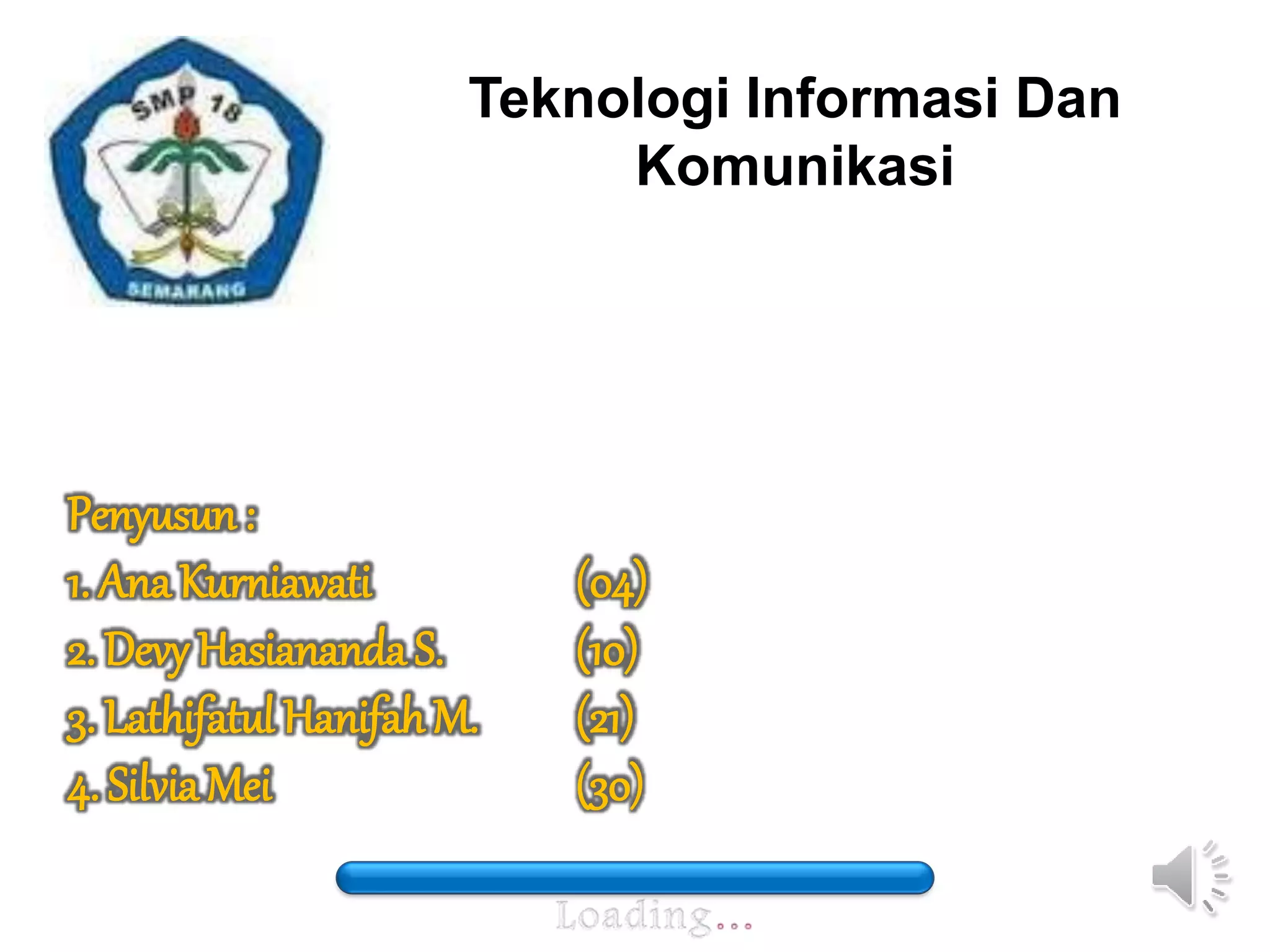 Teknologi Informasi Dan 
Komunikasi 
Penyusun : 
1. Ana Kurniawati (04) 
2. Devy Hasiananda S. (10) 
3. Lathifatul Hanifah M. (21) 
4. Silvia Mei (30) 
 