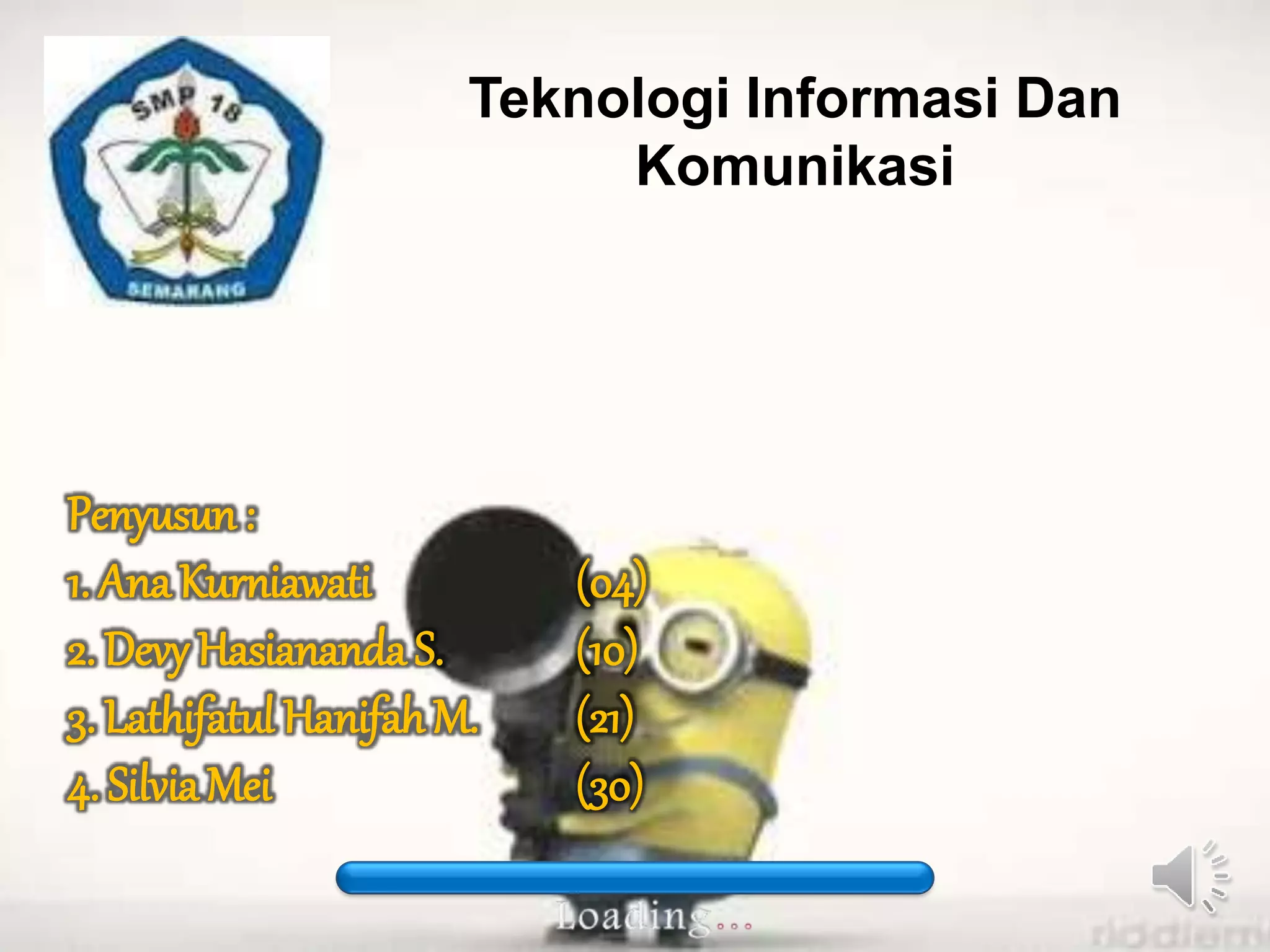 Teknologi Informasi Dan 
Komunikasi 
Penyusun : 
1. Ana Kurniawati (04) 
2. Devy Hasiananda S. (10) 
3. Lathifatul Hanifah M. (21) 
4. Silvia Mei (30) 
 