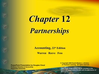 Chapter 12
Partnerships
Accounting, 22st Edition
Warren Reeve Fess
PowerPoint Presentation by Douglas Cloud
Professor Emeritus of Accounting
Pepperdine University
© Copyright 2004 South-Western, a division
of Thomson Learning. All rights reserved.
Task Force Image Gallery clip art included in this
electronic presentation is used with the permission of
NVTech Inc.
 